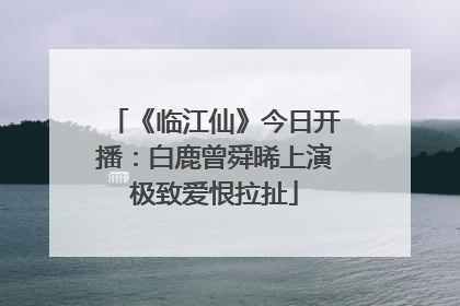 《临江仙》今日开播：白鹿曾舜晞上演极致爱恨拉扯