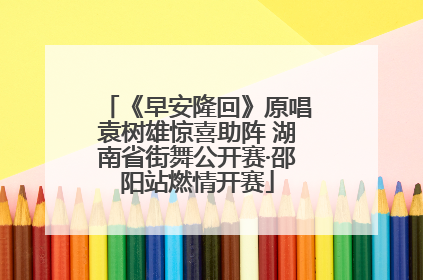 《早安隆回》原唱袁树雄惊喜助阵 湖南省街舞公开赛·邵阳站燃情开赛