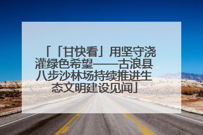 「甘快看」用坚守浇灌绿色希望——古浪县八步沙林场持续推进生态文明建设见闻