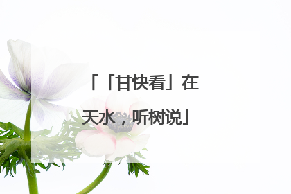 「甘快看」在天水，听树说
