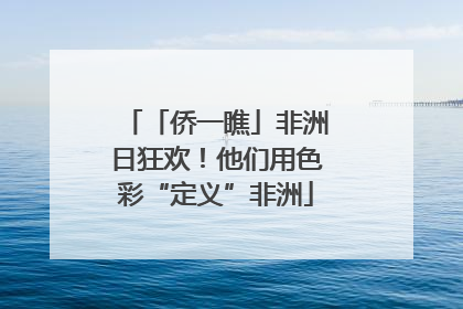 「侨一瞧」非洲日狂欢！他们用色彩“定义”非洲