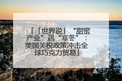「世界说」“甜蜜产业”遇“寒冬”：美国关税政策冲击全球巧克力贸易
