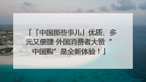 「中国那些事儿」优质、多元又便捷 外国消费者大赞“中国购”是全新体验！