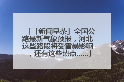 「新闻早茶」全国公路最新气象预报，河北这些路段将受雷暴影响，还有这些热点……