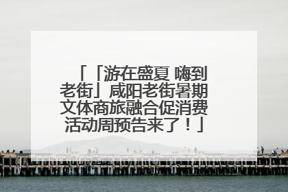 「游在盛夏 嗨到老街」咸阳老街暑期文体商旅融合促消费活动周预告来了！