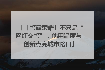 「警徽荣耀」不只是“网红交警”，他用温度与创新点亮城市路口