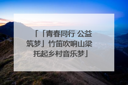 「青春同行 公益筑梦」竹笛吹响山梁 托起乡村音乐梦