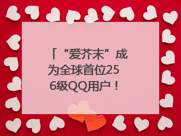 “爱芥末”成为全球首位256级QQ用户！腾讯发文祝贺