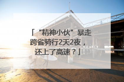 “精神小伙”暴走跨省骑行2天2夜，还上了高速？
