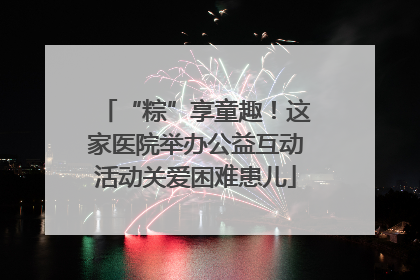 “粽”享童趣！这家医院举办公益互动活动关爱困难患儿