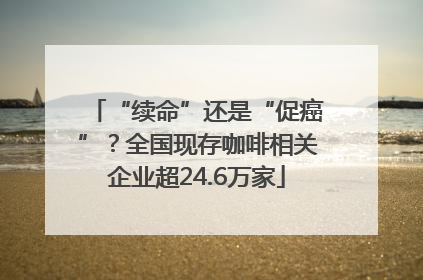 “续命”还是“促癌”？全国现存咖啡相关企业超24.6万家