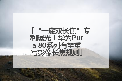 “一底双长焦”专利曝光！华为Pura 80系列有望重写影像长焦规则