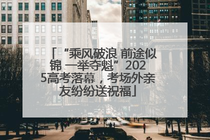 “乘风破浪 前途似锦 一举夺魁”2025高考落幕，考场外亲友纷纷送祝福