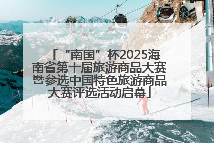 “南国”杯2025海南省第十届旅游商品大赛暨参选中国特色旅游商品大赛评选活动启幕
