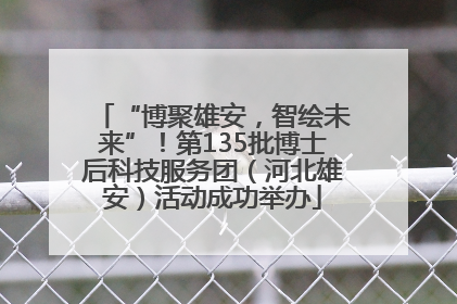 “博聚雄安，智绘未来”！第135批博士后科技服务团（河北雄安）活动成功举办