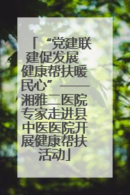 “党建联建促发展 健康帮扶暖民心”——湘雅二医院专家走进县中医医院开展健康帮扶活动