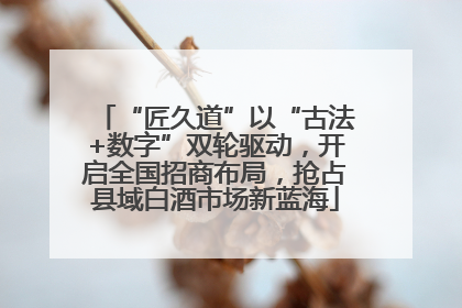 “匠久道”以“古法+数字”双轮驱动，开启全国招商布局，抢占县域白酒市场新蓝海