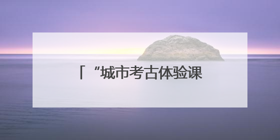 “城市考古体验课堂”端午“开课”