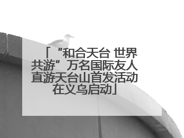 “和合天台 世界共游”万名国际友人直游天台山首发活动在义乌启动