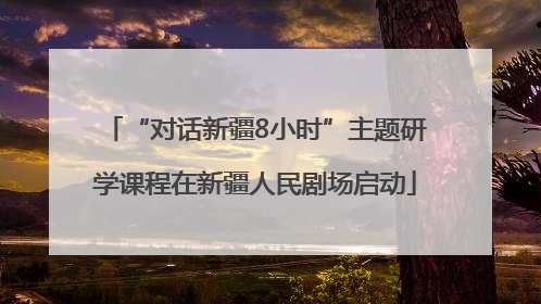 “对话新疆8小时”主题研学课程在新疆人民剧场启动