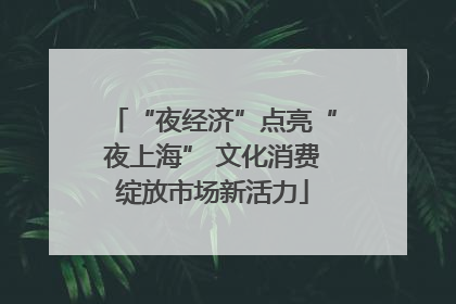 “夜经济”点亮“夜上海” 文化消费绽放市场新活力