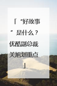 “好故事”是什么？优酷副总裁关旭划重点