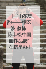 “山花集韵——缪宏波 蔡栋 陈丰松中国画作品展”在杭举办