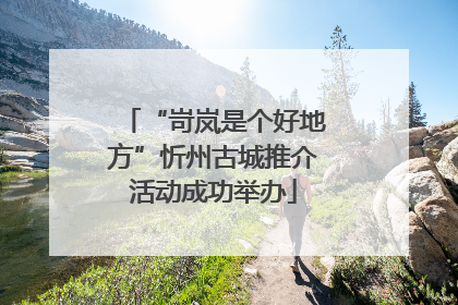 “岢岚是个好地方”忻州古城推介活动成功举办