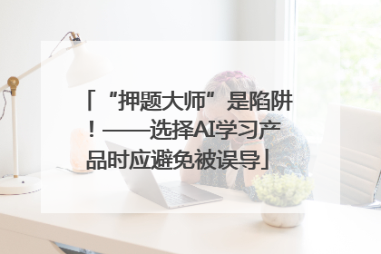 “押题大师”是陷阱！——选择AI学习产品时应避免被误导