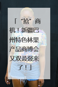 “抢”商机！新疆巴州特色林果产品商博会又双叒叕来了！