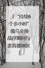 “持续6个多小时” 俄乌交换战俘期间互袭首都地区