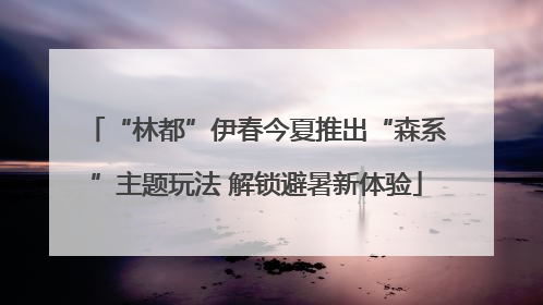 “林都”伊春今夏推出“森系”主题玩法 解锁避暑新体验