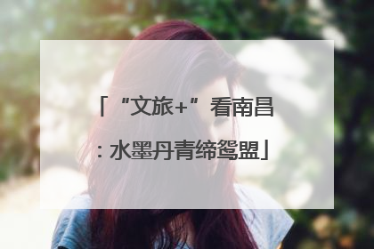 “文旅+”看南昌：水墨丹青缔鸳盟