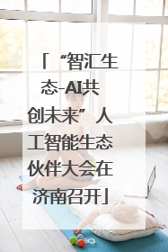 “智汇生态-AI共创未来”人工智能生态伙伴大会在济南召开