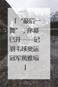 “最后一舞”，序幕已开——记羽毛球奥运冠军黄雅琼