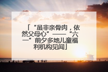 “虽非亲骨肉，依然父母心”——“六一”前夕多地儿童福利机构见闻
