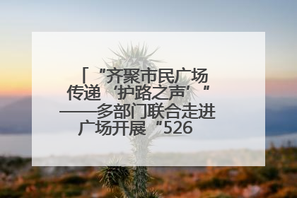 “齐聚市民广场 传递‘护路之声’”——多部门联合走进广场开展“526 我爱路”宣传活动