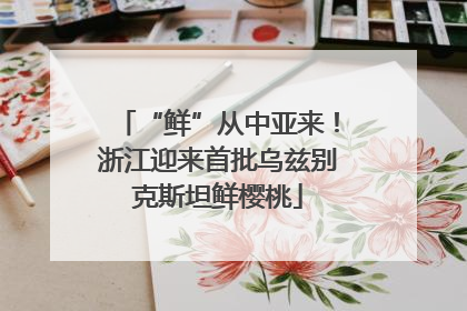 “鲜”从中亚来！浙江迎来首批乌兹别克斯坦鲜樱桃
