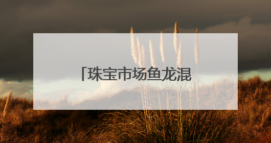 珠宝市场鱼龙混杂 消费者雾里看花 别怕！这些人教你慧眼识珠