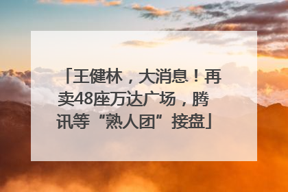 王健林，大消息！再卖48座万达广场，腾讯等“熟人团”接盘