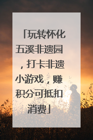 玩转怀化五溪非遗园，打卡非遗小游戏，赚积分可抵扣消费