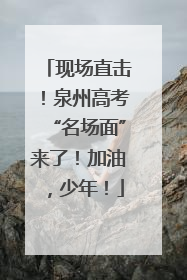 现场直击！泉州高考“名场面”来了！加油，少年！