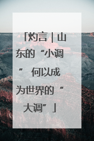 灼言｜山东的“小调” 何以成为世界的“大调”