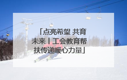 点亮希望 共育未来丨工会教育帮扶传递暖心力量