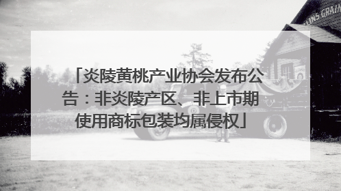 炎陵黄桃产业协会发布公告：非炎陵产区、非上市期使用商标包装均属侵权