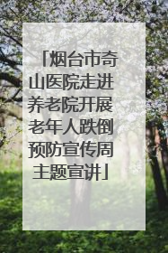 烟台市奇山医院走进养老院开展老年人跌倒预防宣传周主题宣讲