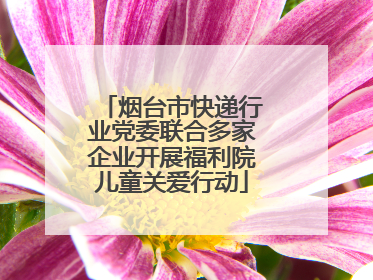 烟台市快递行业党委联合多家企业开展福利院儿童关爱行动