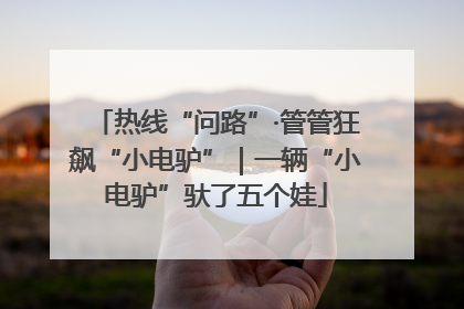 热线“问路”·管管狂飙“小电驴”｜一辆“小电驴”驮了五个娃
