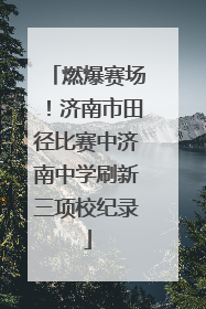 燃爆赛场！济南市田径比赛中济南中学刷新三项校纪录