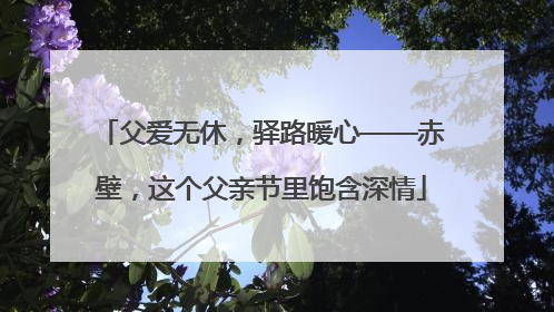 父爱无休，驿路暖心——赤壁，这个父亲节里饱含深情